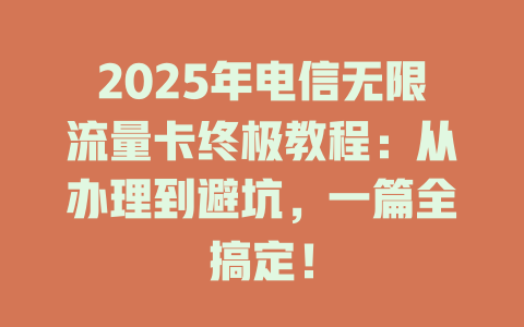 2025年电信无限流量卡终极教程：从办理到避坑，一篇全搞定！