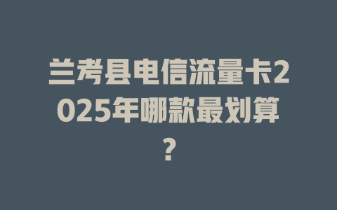 兰考县电信流量卡2025年哪款最划算？