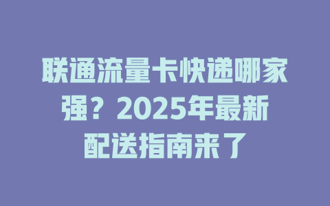 联通流量卡快递哪家强？2025年最新配送指南来了