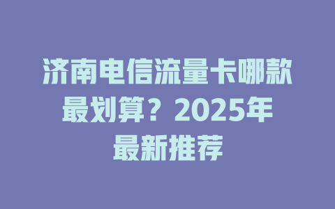 济南电信流量卡哪款最划算？2025年最新推荐