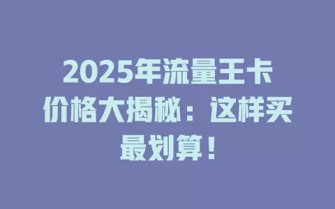 2025年流量王卡价格大揭秘：这样买最划算！