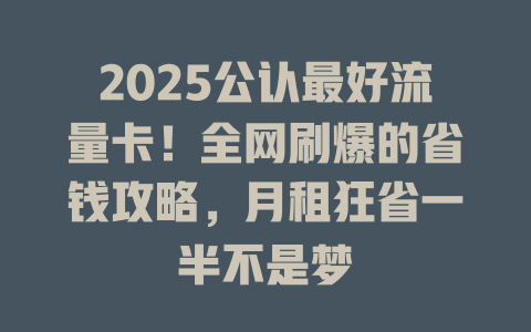 2025公认最好流量卡！全网刷爆的省钱攻略，月租狂省一半不是梦