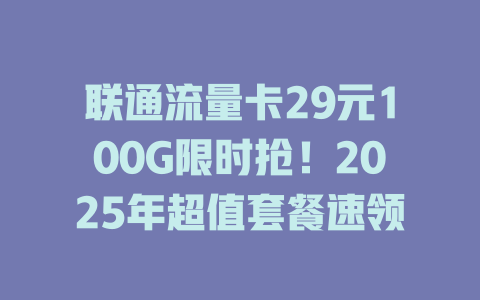 联通流量卡29元100G限时抢！2025年超值套餐速领