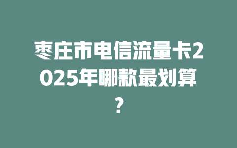 枣庄市电信流量卡2025年哪款最划算？