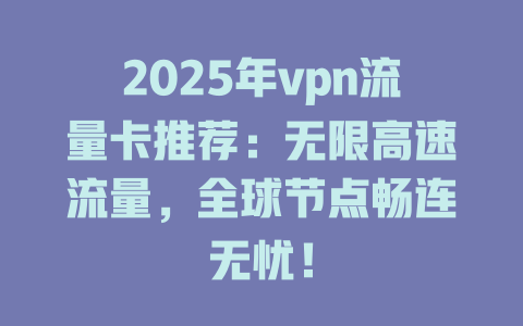 2025年vpn流量卡推荐：无限高速流量，全球节点畅连无忧！