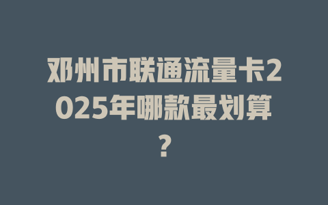 邓州市联通流量卡2025年哪款最划算？