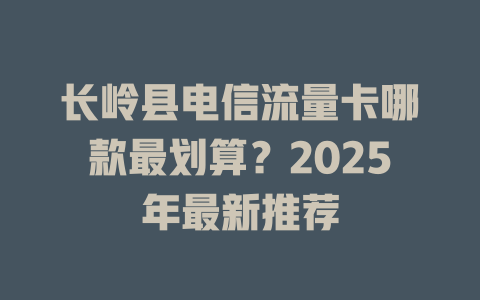 长岭县电信流量卡哪款最划算？2025年最新推荐