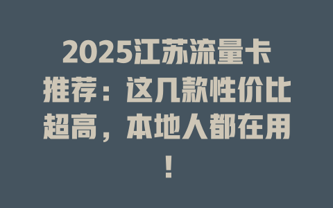 2025江苏流量卡推荐：这几款性价比超高，本地人都在用！