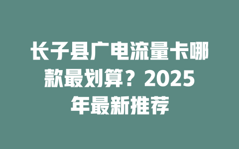 长子县广电流量卡哪款最划算？2025年最新推荐