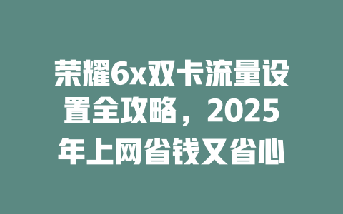 荣耀6x双卡流量设置全攻略，2025年上网省钱又省心