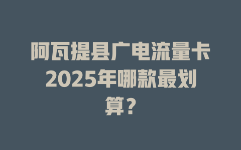 阿瓦提县广电流量卡2025年哪款最划算？