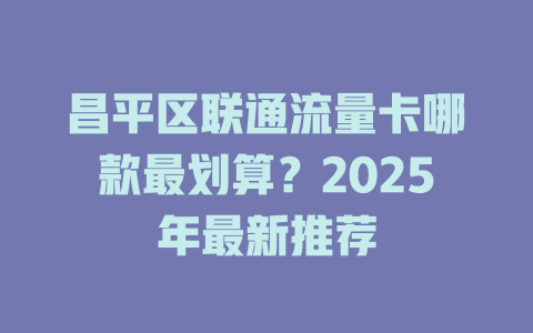 昌平区联通流量卡哪款最划算？2025年最新推荐