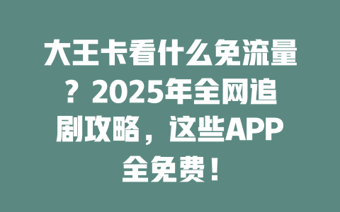 大王卡看什么免流量？2025年全网追剧攻略，这些APP全免费！