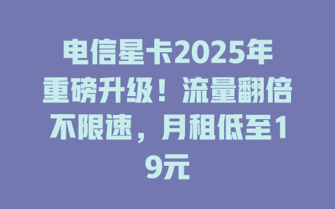 电信星卡2025年重磅升级！流量翻倍不限速，月租低至19元