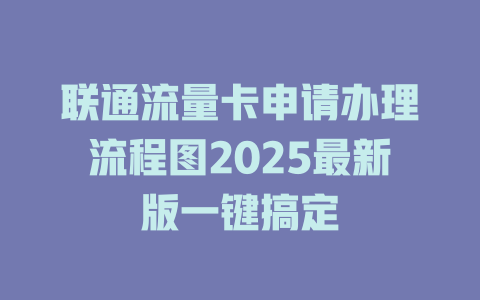 联通流量卡申请办理流程图2025最新版一键搞定