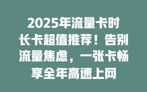 2025年流量卡时长卡超值推荐！告别流量焦虑，一张卡畅享全年高速上网