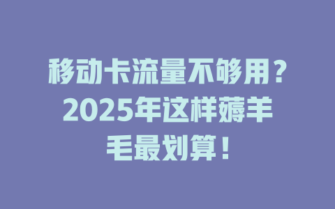 移动卡流量不够用？2025年这样薅羊毛最划算！