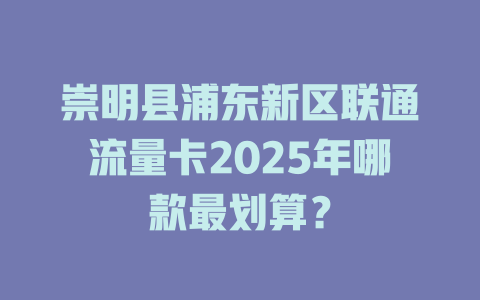 崇明县浦东新区联通流量卡2025年哪款最划算？