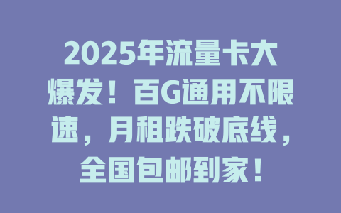 2025年流量卡大爆发！百G通用不限速，月租跌破底线，全国包邮到家！