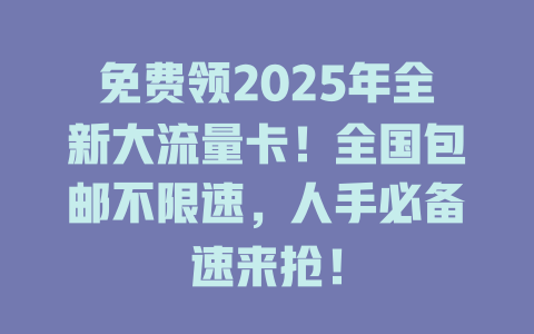免费领2025年全新大流量卡！全国包邮不限速，人手必备速来抢！