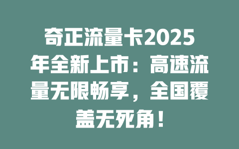 奇正流量卡2025年全新上市：高速流量无限畅享，全国覆盖无死角！