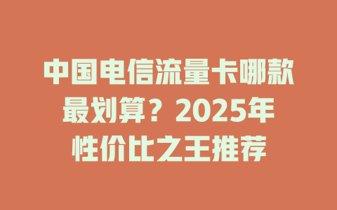 中国电信流量卡哪款最划算？2025年性价比之王推荐