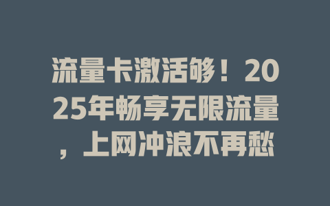 流量卡激活够！2025年畅享无限流量，上网冲浪不再愁