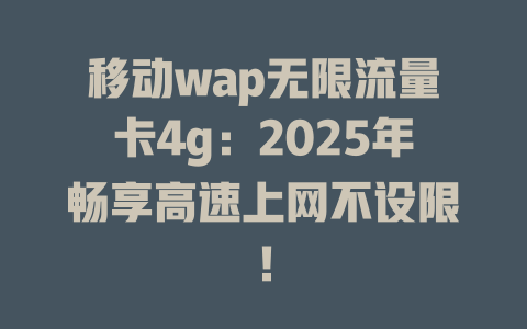 移动wap无限流量卡4g：2025年畅享高速上网不设限！