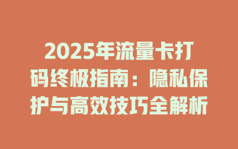 2025年流量卡打码终极指南：隐私保护与高效技巧全解析