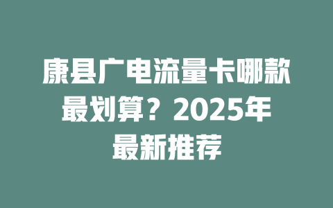 康县广电流量卡哪款最划算？2025年最新推荐