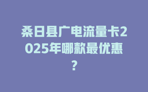 桑日县广电流量卡2025年哪款最优惠？