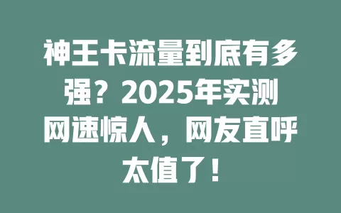神王卡流量到底有多强？2025年实测网速惊人，网友直呼太值了！