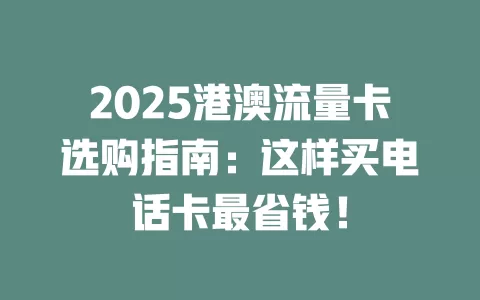 2025港澳流量卡选购指南：这样买电话卡最省钱！