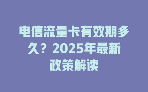 电信流量卡有效期多久？2025年最新政策解读