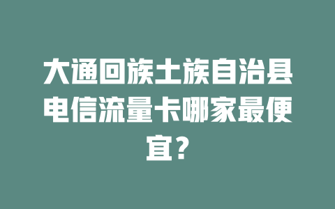 大通回族土族自治县电信流量卡哪家最便宜？