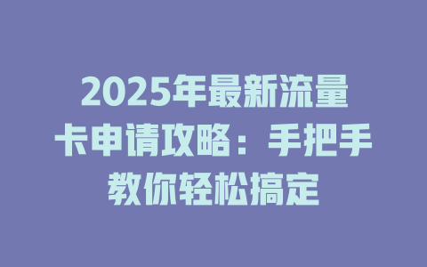 2025年最新流量卡申请攻略：手把手教你轻松搞定
