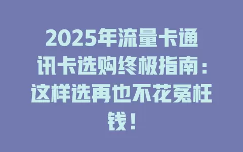 2025年流量卡通讯卡选购终极指南：这样选再也不花冤枉钱！