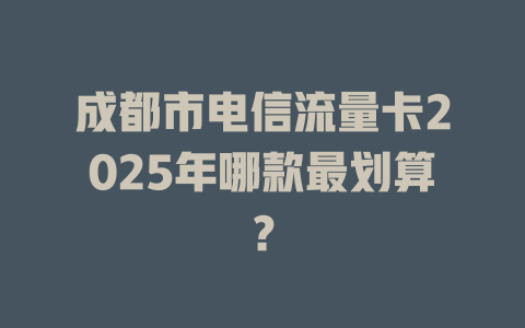 成都市电信流量卡2025年哪款最划算？