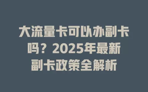 大流量卡可以办副卡吗？2025年最新副卡政策全解析