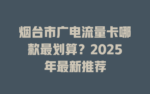 烟台市广电流量卡哪款最划算？2025年最新推荐
