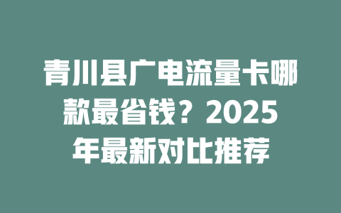 青川县广电流量卡哪款最省钱？2025年最新对比推荐