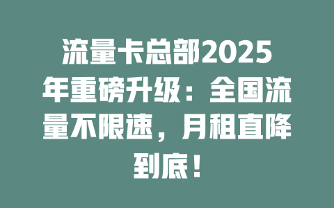 流量卡总部2025年重磅升级：全国流量不限速，月租直降到底！
