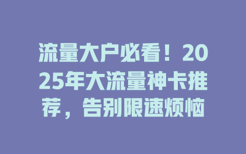 流量大户必看！2025年大流量神卡推荐，告别限速烦恼