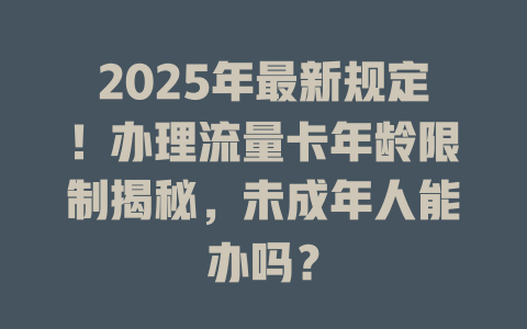 2025年最新规定！办理流量卡年龄限制揭秘，未成年人能办吗？