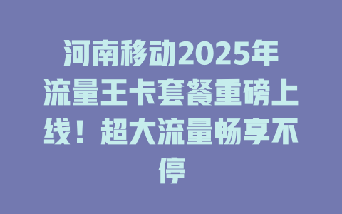 河南移动2025年流量王卡套餐重磅上线！超大流量畅享不停