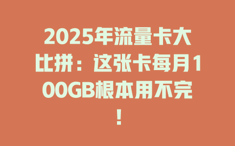 2025年流量卡大比拼：这张卡每月100GB根本用不完！