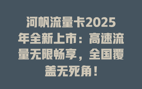 河帆流量卡2025年全新上市：高速流量无限畅享，全国覆盖无死角！