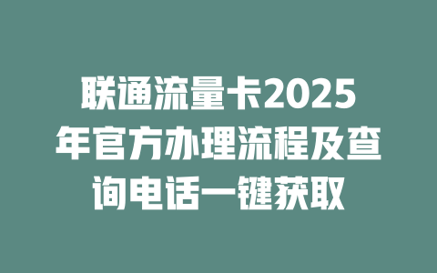 联通流量卡2025年官方办理流程及查询电话一键获取