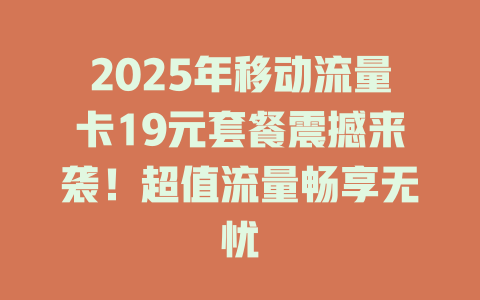 2025年移动流量卡19元套餐震撼来袭！超值流量畅享无忧