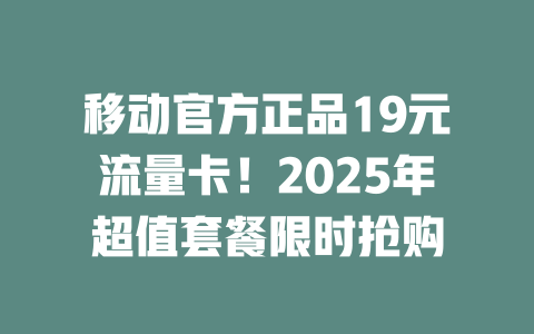 移动官方正品19元流量卡！2025年超值套餐限时抢购